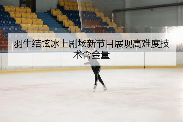 羽生结弦冰上剧场新节目展现高难度技术含金量