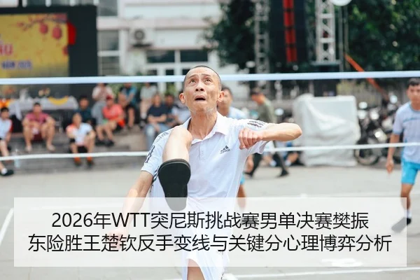 2026年WTT突尼斯挑战赛男单决赛樊振东险胜王楚钦反手变线与关键分心理博弈分析