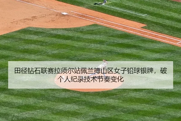 田径钻石联赛拉须尔站佩兰搏山区女子铅球银牌，破个人纪录技术节奏变化